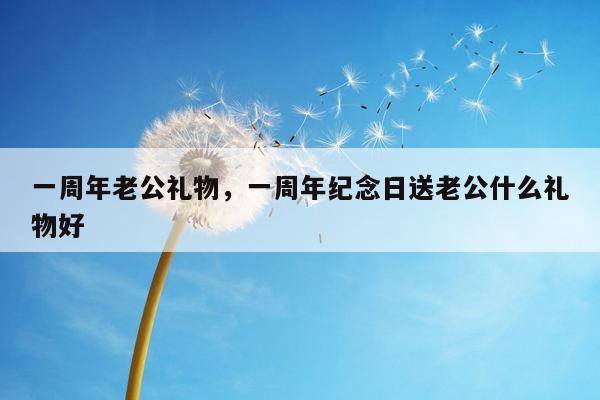 一周年老公礼物，一周年纪念日送老公什么礼物好