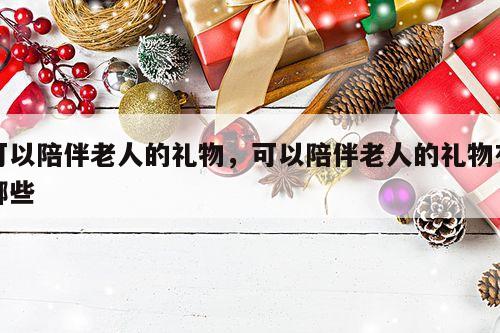 可以陪伴老人的礼物，可以陪伴老人的礼物有哪些