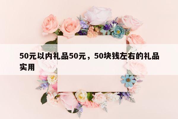 50元以内礼品50元，50块钱左右的礼品实用