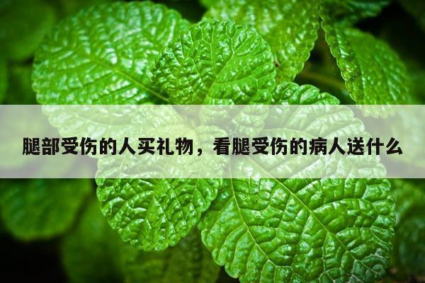 腿部受伤的人买礼物，看腿受伤的病人送什么