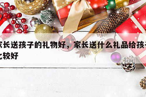 家长送孩子的礼物好，家长送什么礼品给孩子比较好