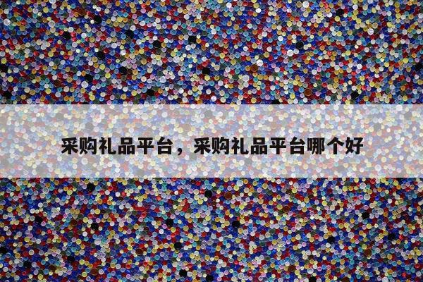 采购礼品平台，采购礼品平台哪个好