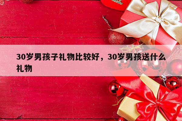 30岁男孩子礼物比较好，30岁男孩送什么礼物