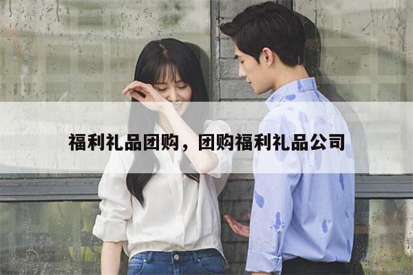 福利礼品团购，团购福利礼品公司