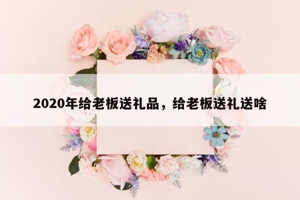 2020年给老板送礼品，给老板送礼送啥