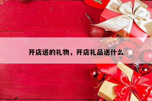 开店送的礼物，开店礼品送什么