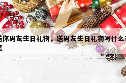 送你男友生日礼物，送男友生日礼物写什么寄语