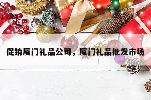 促销厦门礼品公司，厦门礼品批发市场