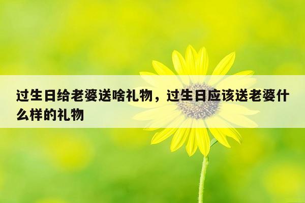过生日给老婆送啥礼物，过生日应该送老婆什么样的礼物