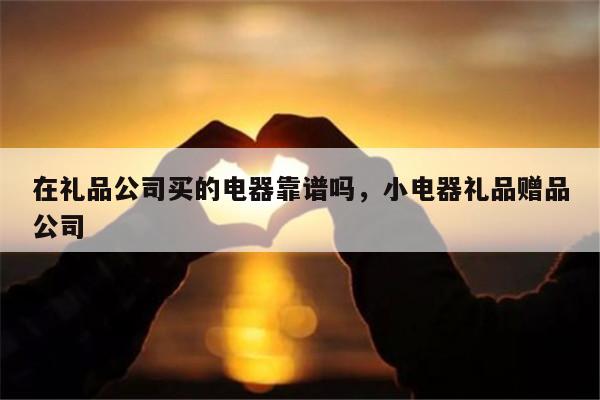 在礼品公司买的电器靠谱吗，小电器礼品赠品公司