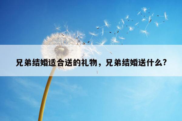 兄弟结婚适合送的礼物，兄弟结婚送什么?