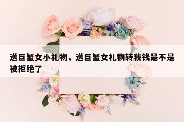 送巨蟹女小礼物，送巨蟹女礼物转我钱是不是被拒绝了