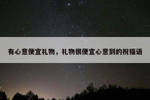 有心意便宜礼物，礼物很便宜心意到的祝福语