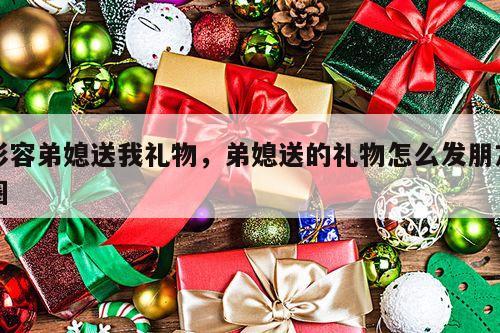形容弟媳送我礼物，弟媳送的礼物怎么发朋友圈