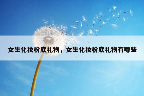 女生化妆粉底礼物，女生化妆粉底礼物有哪些