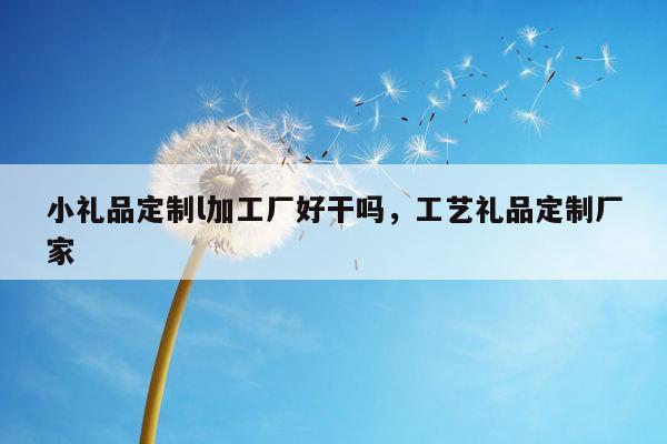 小礼品定制l加工厂好干吗，工艺礼品定制厂家