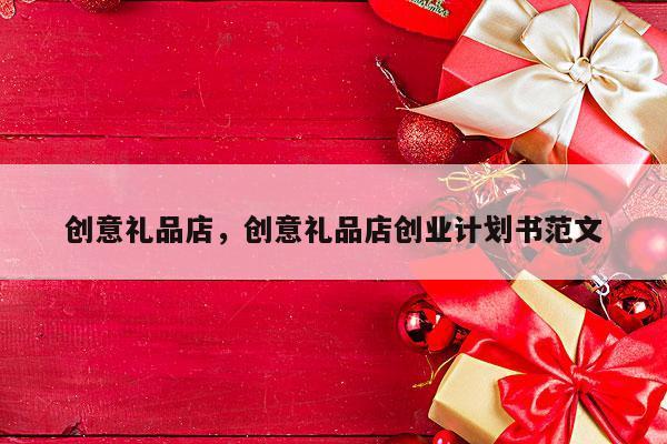 创意礼品店，创意礼品店创业计划书范文