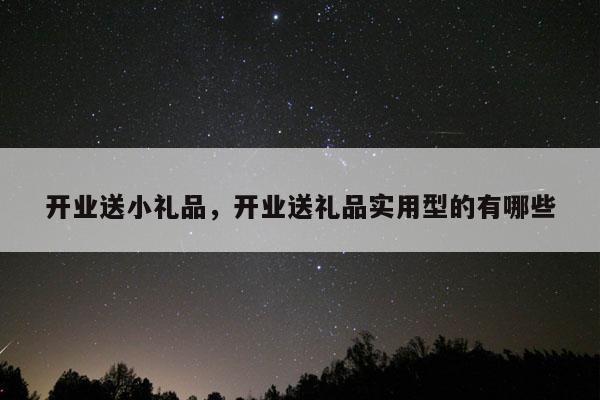 开业送小礼品，开业送礼品实用型的有哪些