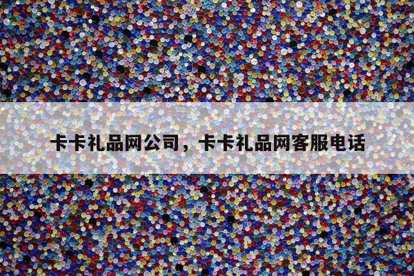 卡卡礼品网公司，卡卡礼品网客服电话