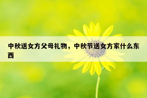 中秋送女方父母礼物，中秋节送女方家什么东西