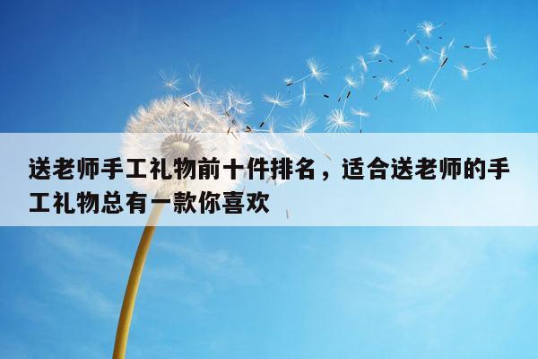 送老师手工礼物前十件排名，适合送老师的手工礼物总有一款你喜欢
