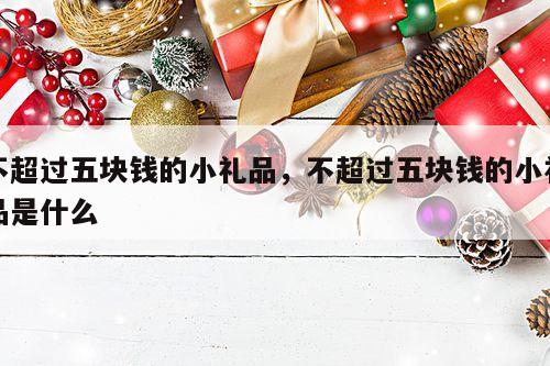 不超过五块钱的小礼品，不超过五块钱的小礼品是什么