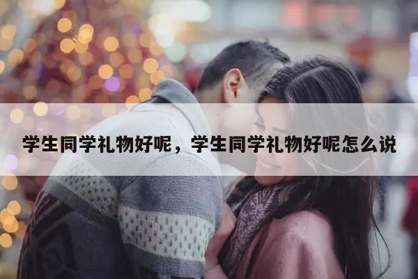 学生同学礼物好呢，学生同学礼物好呢怎么说