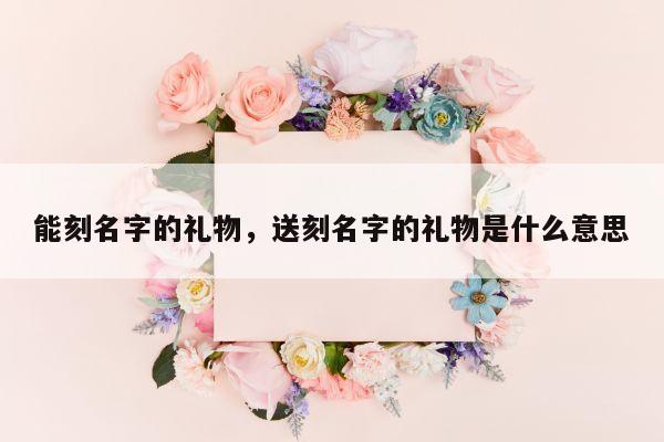 能刻名字的礼物，送刻名字的礼物是什么意思