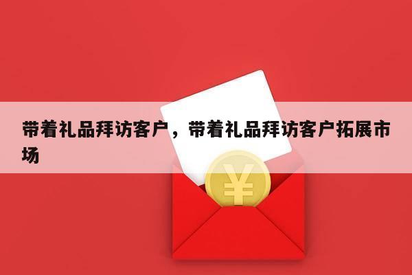 带着礼品拜访客户，带着礼品拜访客户拓展市场