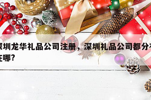 深圳龙华礼品公司注册，深圳礼品公司都分布在哪?