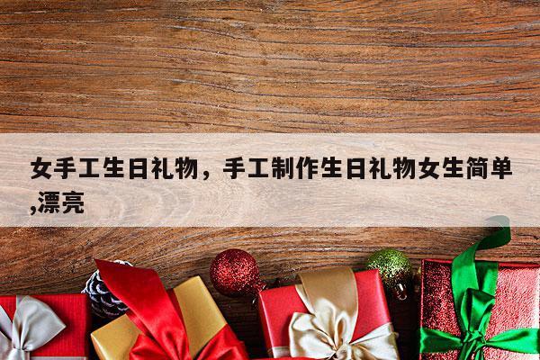 女手工生日礼物，手工制作生日礼物女生简单,漂亮