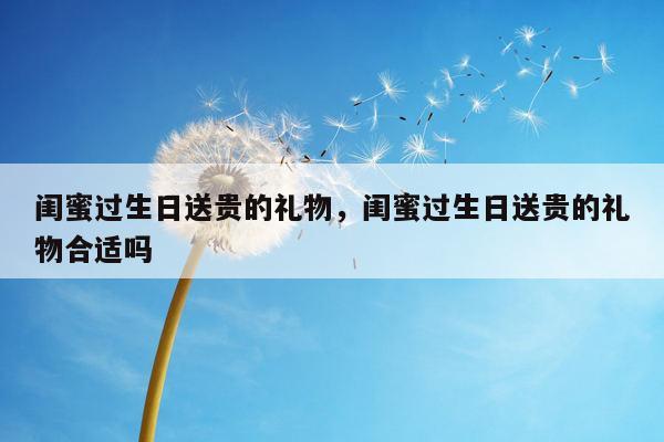 闺蜜过生日送贵的礼物，闺蜜过生日送贵的礼物合适吗