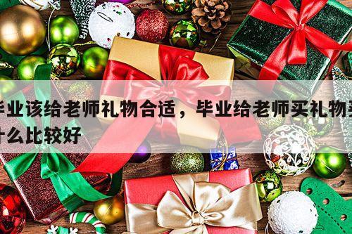 毕业该给老师礼物合适，毕业给老师买礼物买什么比较好