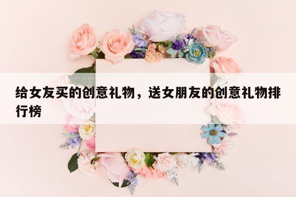 给女友买的创意礼物，送女朋友的创意礼物排行榜