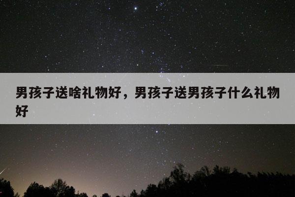 男孩子送啥礼物好，男孩子送男孩子什么礼物好