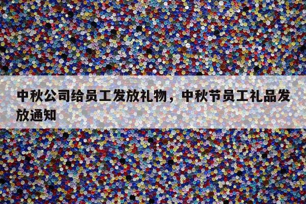 中秋公司给员工发放礼物，中秋节员工礼品发放通知