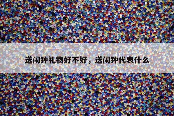 送闹钟礼物好不好，送闹钟代表什么