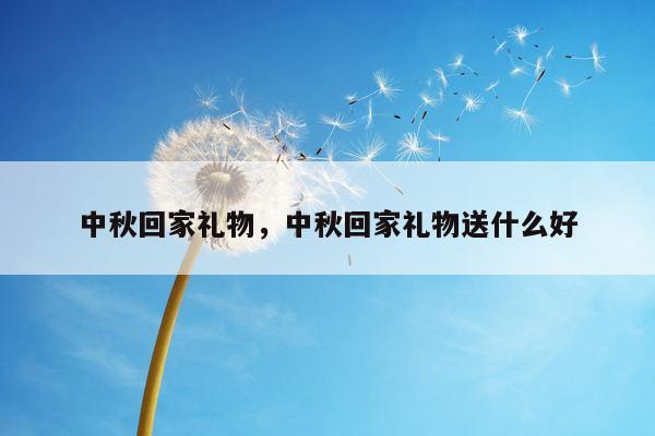 中秋回家礼物，中秋回家礼物送什么好