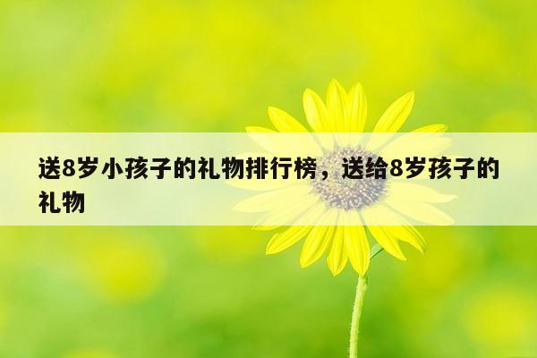 送8岁小孩子的礼物排行榜，送给8岁孩子的礼物