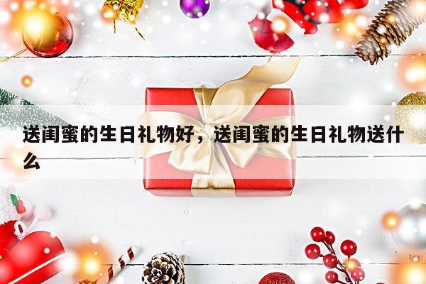 送闺蜜的生日礼物好，送闺蜜的生日礼物送什么