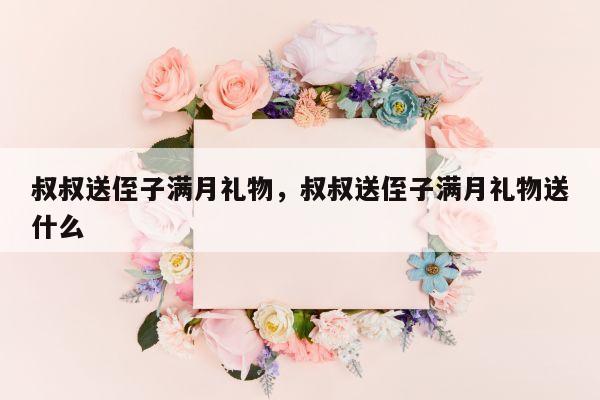叔叔送侄子满月礼物，叔叔送侄子满月礼物送什么