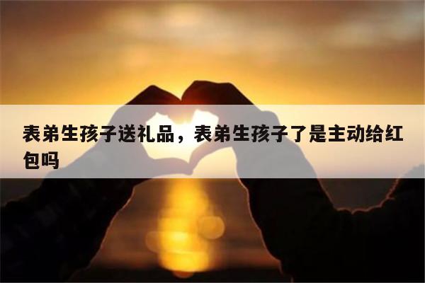 表弟生孩子送礼品，表弟生孩子了是主动给红包吗