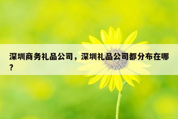 深圳商务礼品公司，深圳礼品公司都分布在哪?