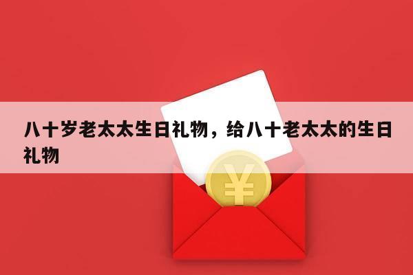 八十岁老太太生日礼物，给八十老太太的生日礼物