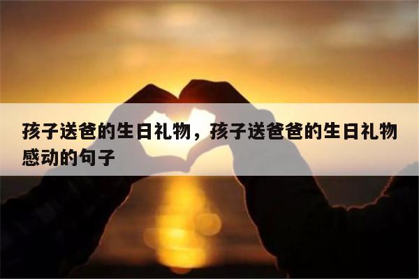 孩子送爸的生日礼物，孩子送爸爸的生日礼物感动的句子