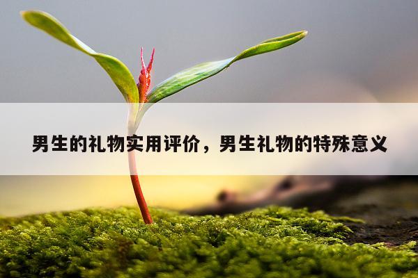 男生的礼物实用评价，男生礼物的特殊意义