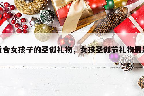 适合女孩子的圣诞礼物，女孩圣诞节礼物最好