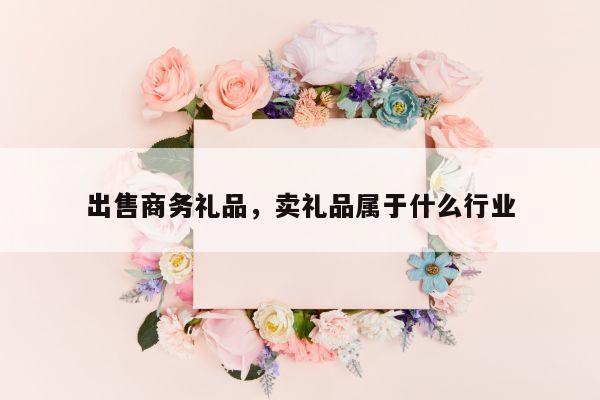 出售商务礼品，卖礼品属于什么行业
