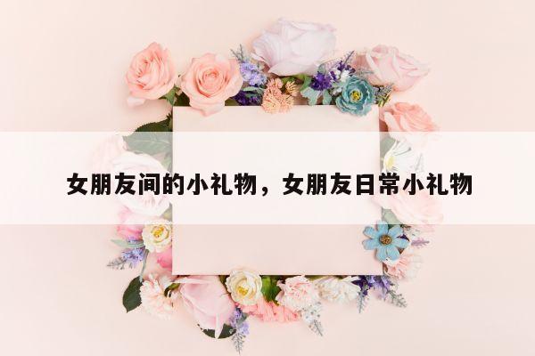 女朋友间的小礼物，女朋友日常小礼物