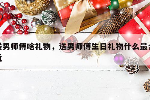 送男师傅啥礼物，送男师傅生日礼物什么最合适